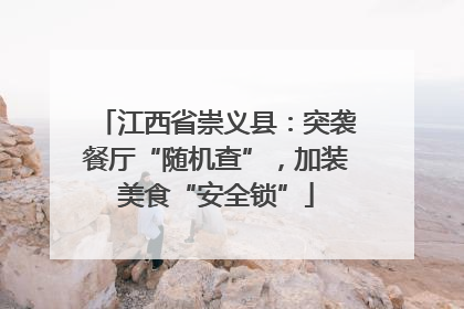 江西省崇义县：突袭餐厅“随机查”，加装美食“安全锁”