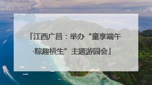 江西广昌：举办“童享端午·粽趣横生”主题游园会