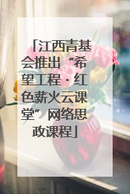 江西青基会推出“希望工程・红色薪火云课堂”网络思政课程