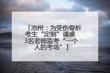 池州：为受伤骨折考生“定制”课桌 3名老师监考“一个人的考场”
