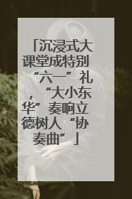 沉浸式大课堂成特别“六一”礼，“大小东华”奏响立德树人“协奏曲”