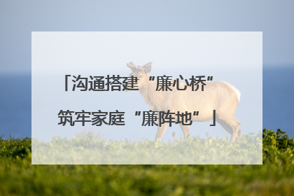 沟通搭建“廉心桥” 筑牢家庭“廉阵地”