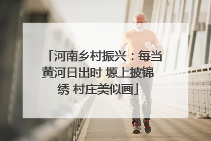 河南乡村振兴：每当黄河日出时 塬上披锦绣 村庄美似画