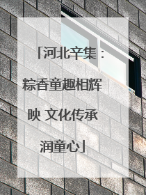 河北辛集：粽香童趣相辉映 文化传承润童心