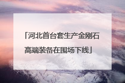 河北首台套生产金刚石高端装备在围场下线