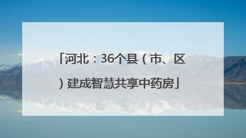 河北：36个县（市、区）建成智慧共享中药房