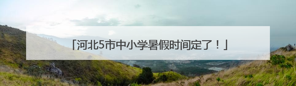河北5市中小学暑假时间定了！