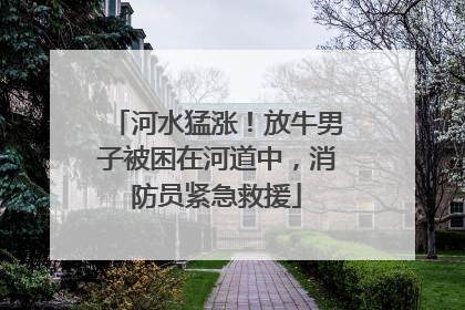 河水猛涨！放牛男子被困在河道中，消防员紧急救援