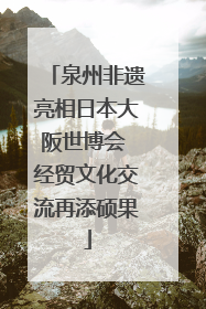 泉州非遗亮相日本大阪世博会 经贸文化交流再添硕果