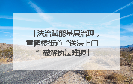 法治赋能基层治理，黄鹤楼街道“送法上门”破解执法难题