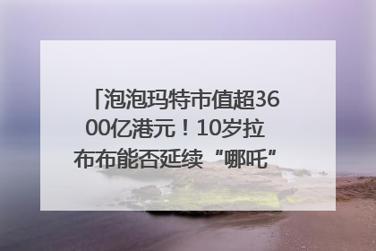 泡泡玛特市值超3600亿港元！10岁拉布布能否延续“哪吒”神话？｜热财经
