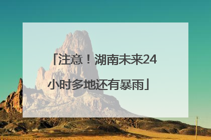 注意！湖南未来24小时多地还有暴雨