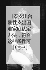 泰安出台刚性支出困难家庭认定办法，符合这些条件可申请→