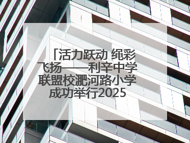 活力跃动 绳彩飞扬——利辛中学联盟校淝河路小学成功举行2025年春季跳绳比赛