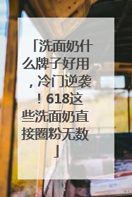 洗面奶什么牌子好用，冷门逆袭！618这些洗面奶直接圈粉无数