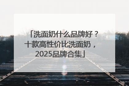 洗面奶什么品牌好？十款高性价比洗面奶，2025品牌合集