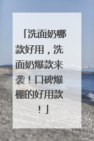 洗面奶哪款好用，洗面奶爆款来袭！口碑爆棚的好用款！