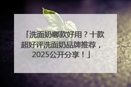洗面奶哪款好用？十款超好评洗面奶品牌推荐，2025公开分享！