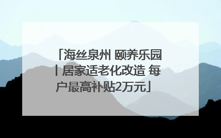 海丝泉州 颐养乐园丨居家适老化改造 每户最高补贴2万元