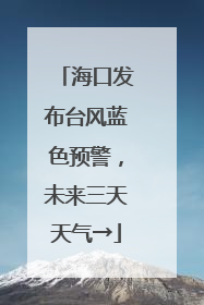 海口发布台风蓝色预警，未来三天天气→