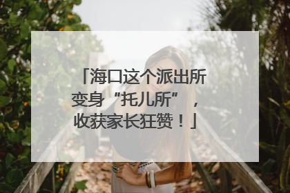 海口这个派出所变身“托儿所”，收获家长狂赞！