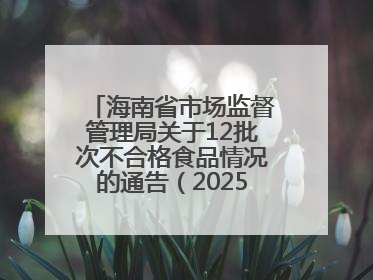 海南省市场监督管理局关于12批次不合格食品情况的通告（2025年第12期）