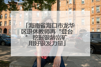 海南省海口市龙华区退休教师再“登台” 挖掘银龄富矿 用好银发力量