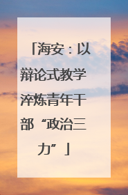 海安：以辩论式教学淬炼青年干部“政治三力”