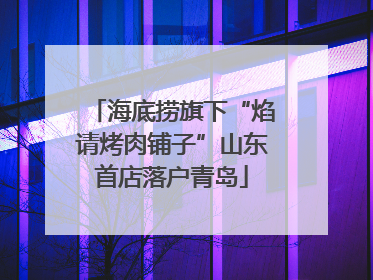 海底捞旗下“焰请烤肉铺子”山东首店落户青岛
