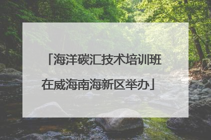 海洋碳汇技术培训班在威海南海新区举办