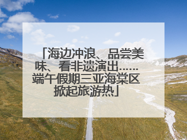 海边冲浪、品尝美味、看非遗演出……端午假期三亚海棠区掀起旅游热