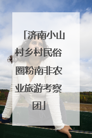 济南小山村乡村民俗圈粉南非农业旅游考察团