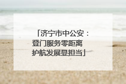 济宁市中公安：登门服务零距离 护航发展显担当