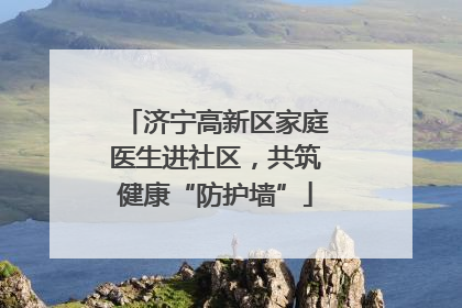 济宁高新区家庭医生进社区，共筑健康“防护墙”