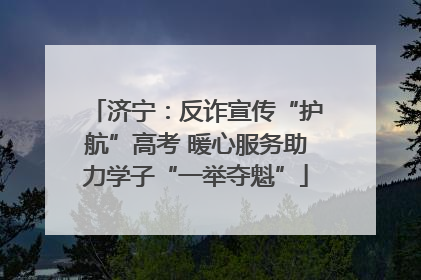济宁：反诈宣传“护航”高考 暖心服务助力学子“一举夺魁”