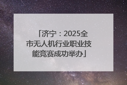 济宁：2025全市无人机行业职业技能竞赛成功举办