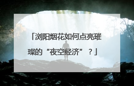 浏阳烟花如何点亮璀璨的“夜空经济”？