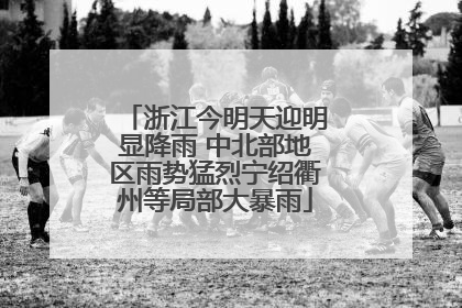 浙江今明天迎明显降雨 中北部地区雨势猛烈宁绍衢州等局部大暴雨