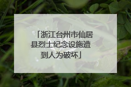 浙江台州市仙居县烈士纪念设施遭到人为破坏