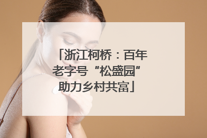 浙江柯桥：百年老字号“松盛园”助力乡村共富