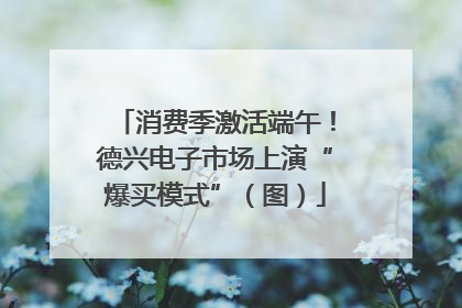 消费季激活端午！德兴电子市场上演“爆买模式”（图）