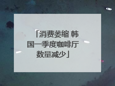 消费萎缩 韩国一季度咖啡厅数量减少