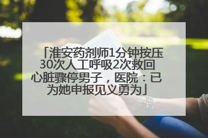 淮安药剂师1分钟按压30次人工呼吸2次救回心脏骤停男子，医院：已为她申报见义勇为