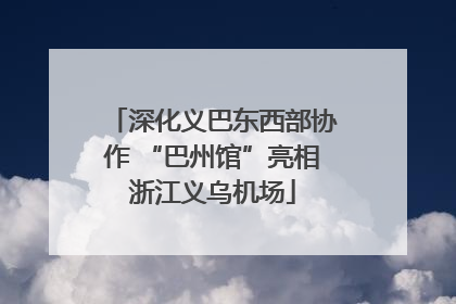 深化义巴东西部协作 “巴州馆”亮相浙江义乌机场