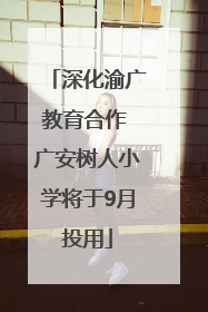 深化渝广教育合作 广安树人小学将于9月投用