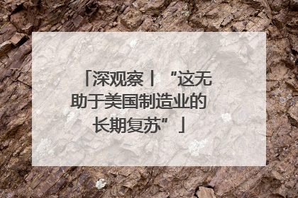 深观察丨“这无助于美国制造业的长期复苏”