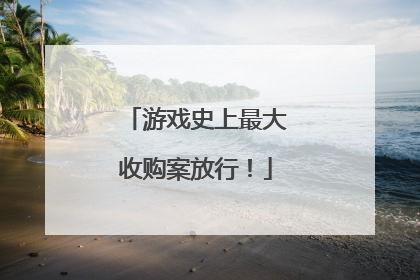 游戏史上最大收购案放行！