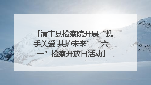 清丰县检察院开展“携手关爱 共护未来”“六一”检察开放日活动