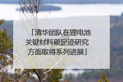 清华团队在锂电池关键材料碳足迹研究方面取得系列进展