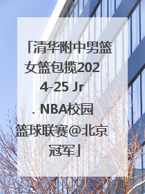 清华附中男篮女篮包揽2024-25 Jr. NBA校园篮球联赛@北京 冠军